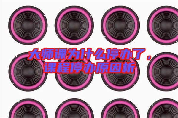 大師課為什么停辦了,課程停辦原因析