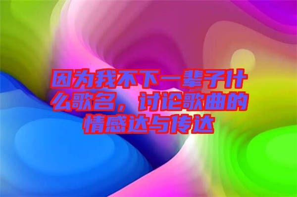 因為我不下一輩子什么歌名，討論歌曲的情感達(dá)與傳達(dá)