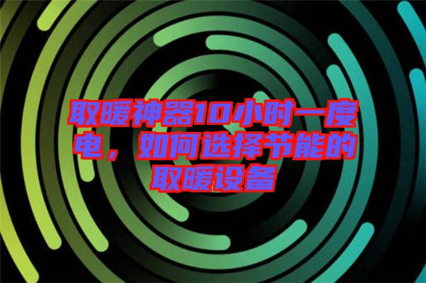 取暖神器10小時(shí)一度電，如何選擇節(jié)能的取暖設(shè)備