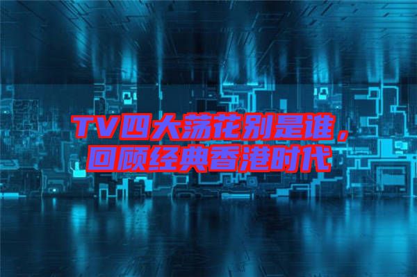 TV四大蕩花別是誰,回顧經(jīng)典香港時代