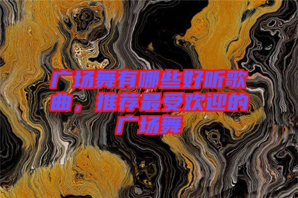 廣場舞有哪些好聽歌曲,推薦最受歡迎的廣場舞