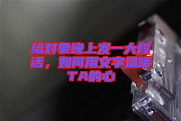 給對象晚上發一大段話,如何用文字溫暖TA的心