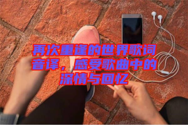 再次重逢的世界歌詞音譯,感受歌曲中的深情與回憶