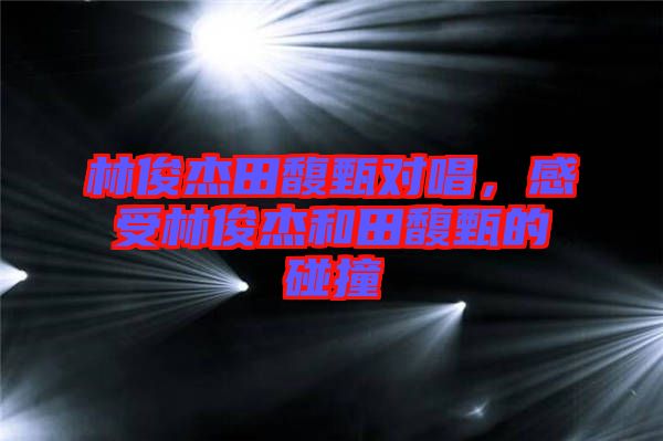 林俊杰田馥甄對唱，感受林俊杰和田馥甄的碰撞