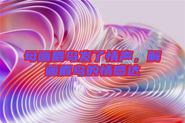 母畫眉鳥發了情聲,解畫眉鳥的情感達