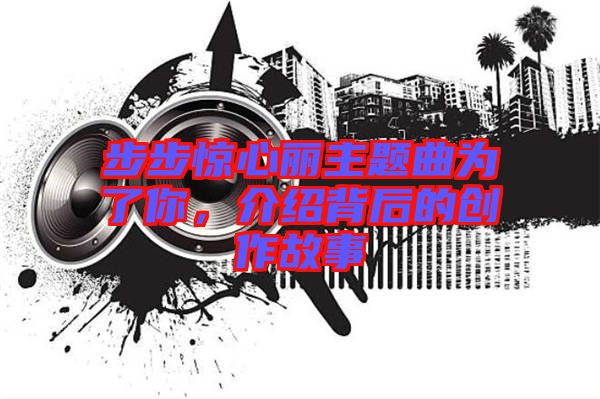 步步驚心麗主題曲為了你,介紹背后的創作故事