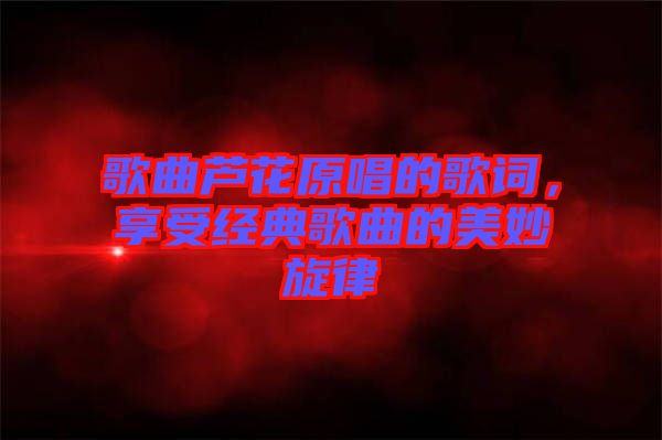 歌曲蘆花原唱的歌詞,享受經(jīng)典歌曲的美妙旋律