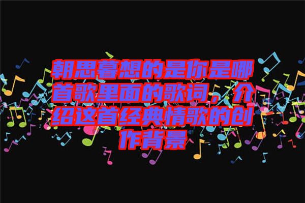朝思暮想的是你是哪首歌里面的歌詞,介紹這首經典情歌的創作背景
