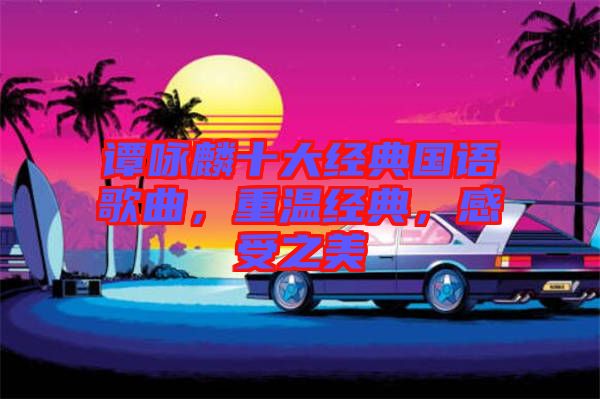 譚詠麟十大經典國語歌曲,重溫經典,感受之美