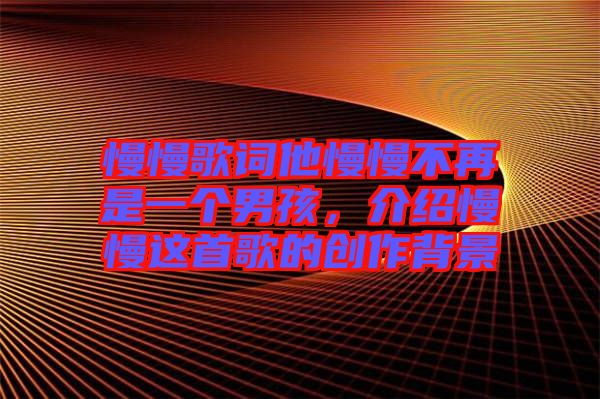 慢慢歌詞他慢慢不再是一個男孩,介紹慢慢這首歌的創作背景