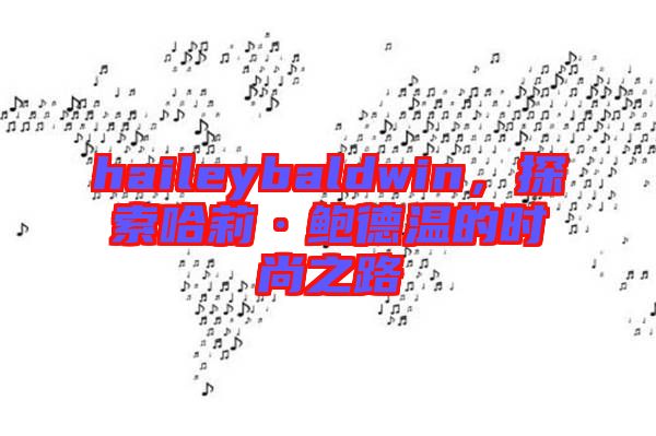 haileybaldwin,探索哈莉·鮑德溫的時(shí)尚之路