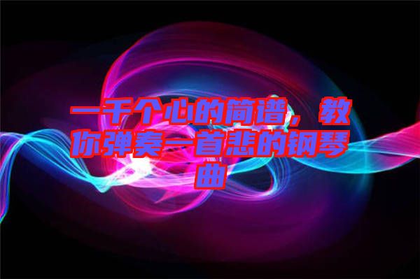 一千個心的簡譜,教你彈奏一首悲的鋼琴曲