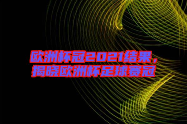 歐洲杯冠2021結果，揭曉歐洲杯足球賽冠