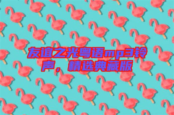 友誼之光粵語mp3鈴聲,精選典藏版