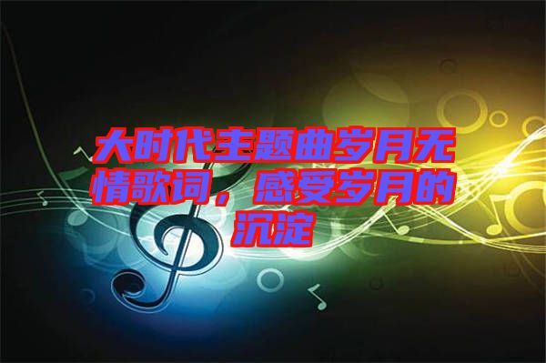 大時(shí)代主題曲歲月無(wú)情歌詞,感受歲月的沉淀