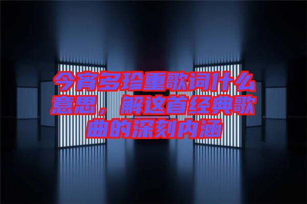 今宵多珍重歌詞什么意思,解這首經典歌曲的深刻內涵