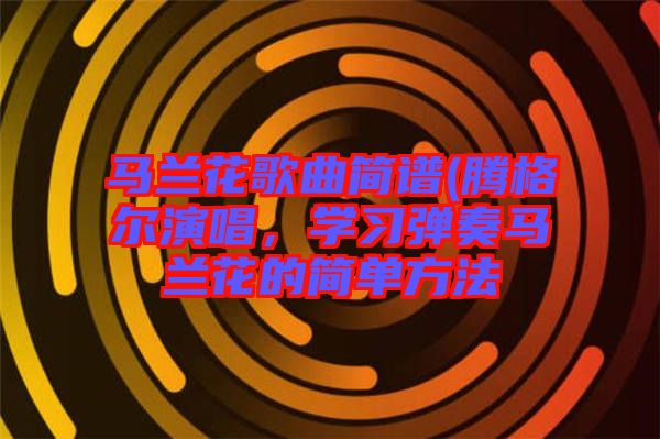 馬蘭花歌曲簡譜(騰格爾演唱,學(xué)習(xí)彈奏馬蘭花的簡單方法