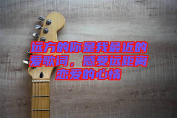 遠方的你是我最近的愛歌詞,感受遠距離戀愛的心情