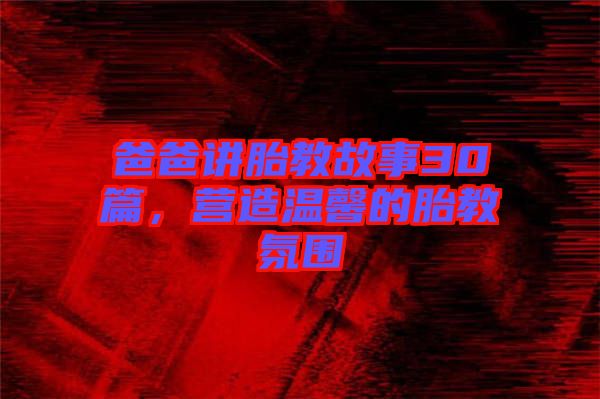 爸爸講胎教故事30篇,營造溫馨的胎教氛圍