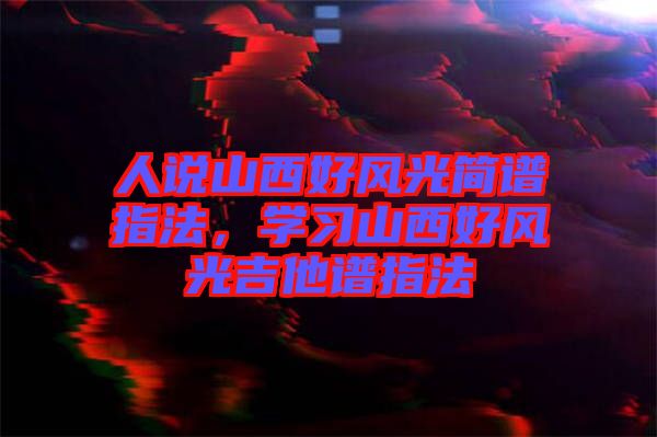 人說山西好風(fēng)光簡(jiǎn)譜指法，學(xué)習(xí)山西好風(fēng)光吉他譜指法