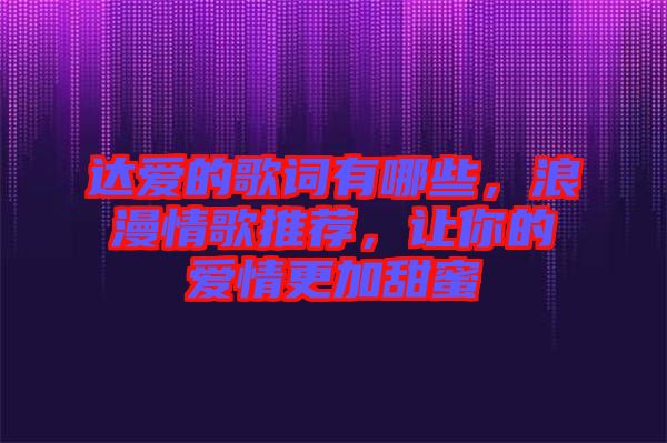 達愛的歌詞有哪些,浪漫情歌推薦,讓你的愛情更加甜蜜