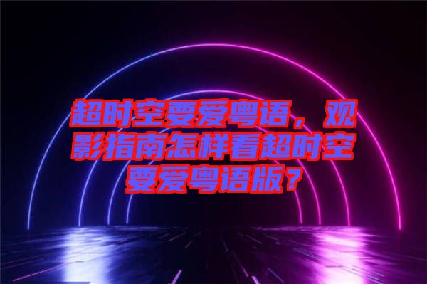 超時空要愛粵語,觀影指南怎樣看超時空要愛粵語版?