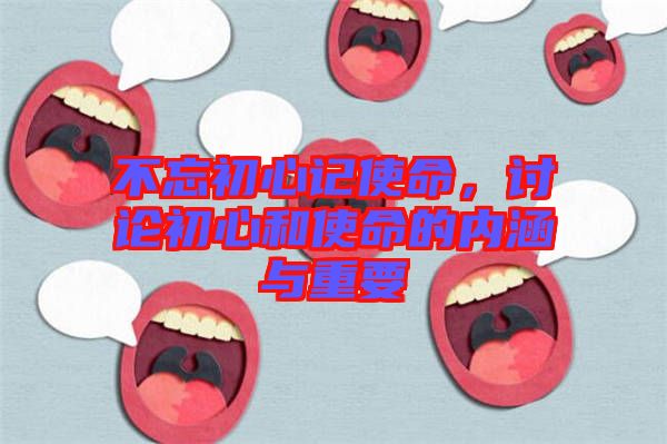 不忘初心記使命,討論初心和使命的內(nèi)涵與重要