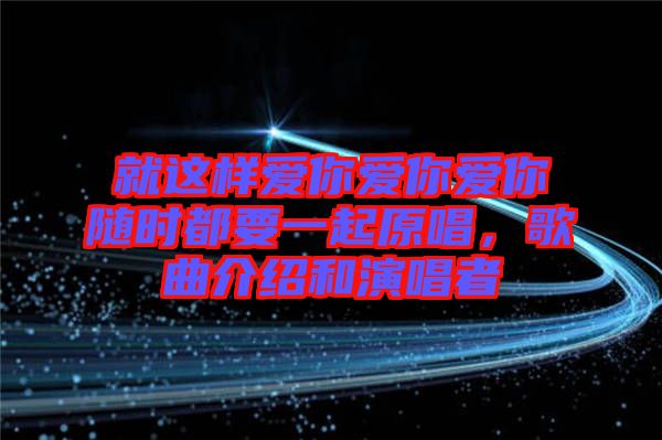 就這樣愛(ài)你愛(ài)你愛(ài)你隨時(shí)都要一起原唱,歌曲介紹和演唱者