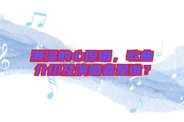 潮濕的心原唱，歌曲介紹及演唱者是誰？