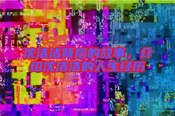沈潔潔背后的故事,介紹沈潔潔的人生經(jīng)歷