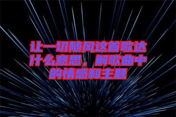 讓一切隨風這首歌達什么意思,解歌曲中的情感和主題