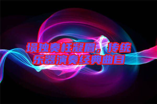 塤獨奏枉凝眉,傳統樂器演奏經典曲目