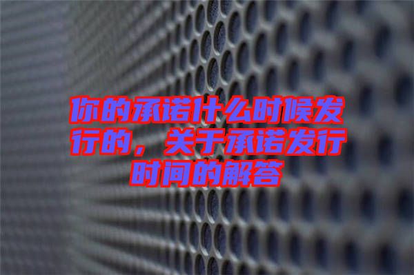 你的承諾什么時候發行的,關于承諾發行時間的解答