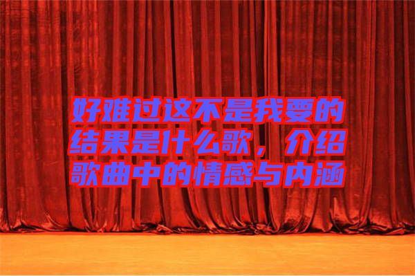 好難過這不是我要的結(jié)果是什么歌,介紹歌曲中的情感與內(nèi)涵