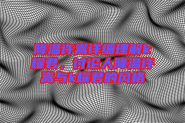 降溫許嵩詳細理解k耀君,討論人降溫許嵩與k耀君的風格