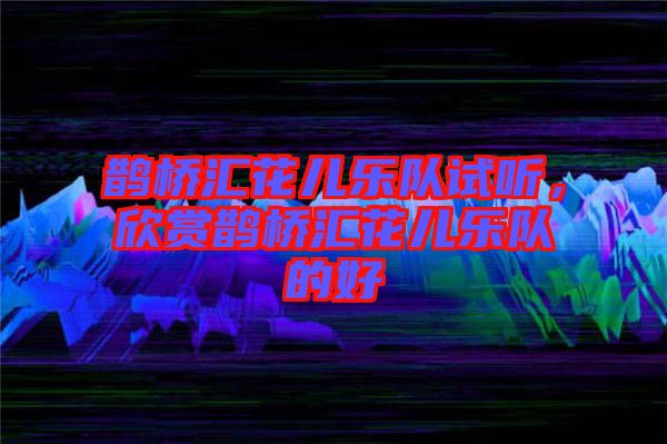 鵲橋匯花兒樂隊試聽,欣賞鵲橋匯花兒樂隊的好
