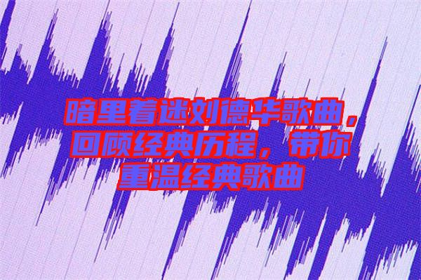 暗里著迷劉德華歌曲,回顧經典歷程,帶你重溫經典歌曲