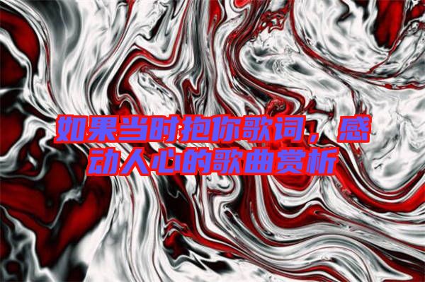 如果當時抱你歌詞,感動人心的歌曲賞析