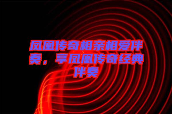 鳳凰傳奇相親相愛(ài)伴奏,享鳳凰傳奇經(jīng)典伴奏