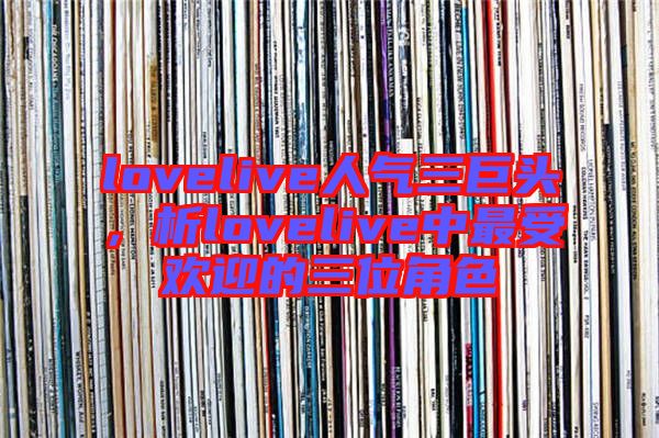 lovelive人氣三巨頭,析lovelive中最受歡迎的三位角色