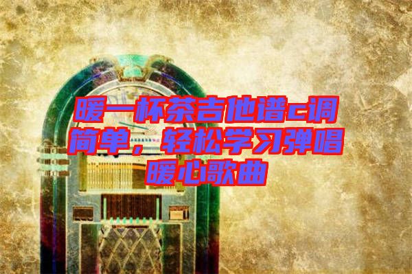 暖一杯茶吉他譜c調(diào)簡單,輕松學習彈唱暖心歌曲