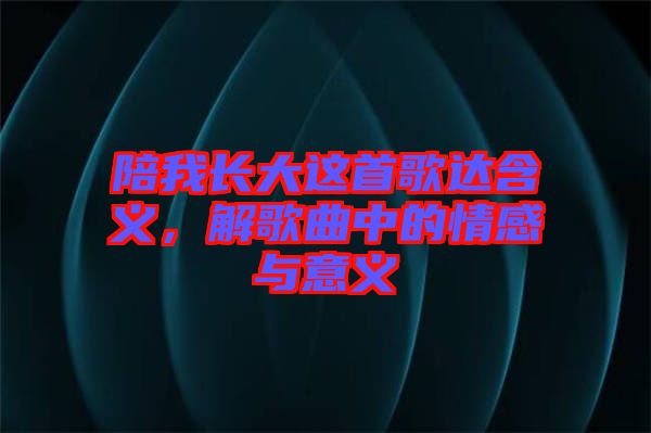 陪我長大這首歌達含義,解歌曲中的情感與意義