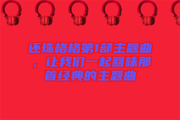 還珠格格第1部主題曲,讓我們一起回味那首經典的主題曲