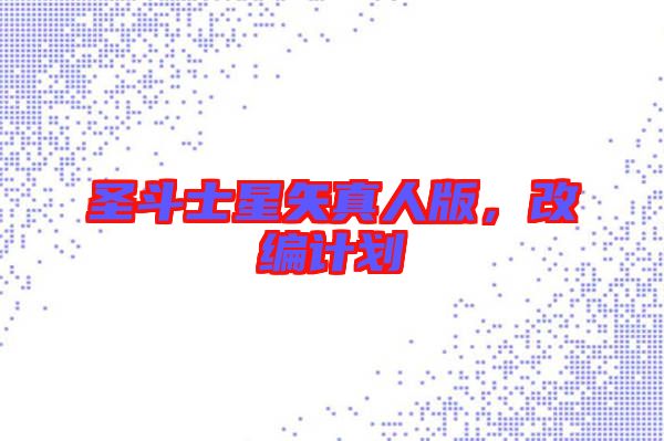 圣斗士星矢真人版,改編計(jì)劃