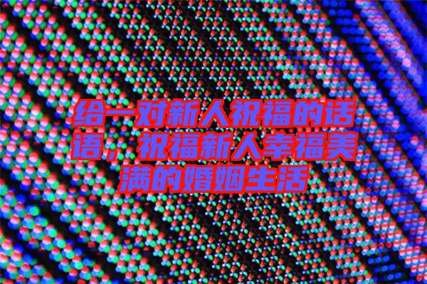 給一對新人祝福的話語,祝福新人幸福美滿的婚姻生活