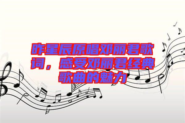 昨星辰原唱鄧麗君歌詞,感受鄧麗君經典歌曲的魅力