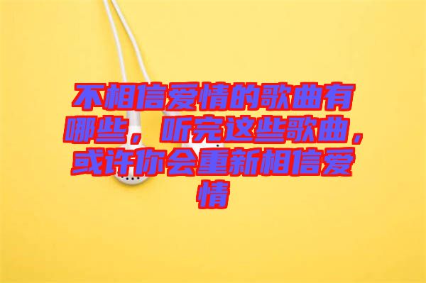 不相信愛情的歌曲有哪些,聽完這些歌曲,或許你會(huì)重新相信愛情