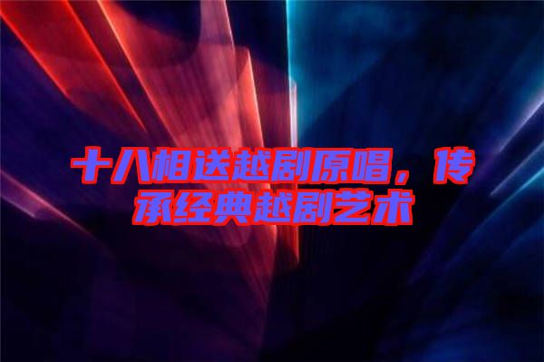 十八相送越劇原唱,傳承經(jīng)典越劇藝術(shù)