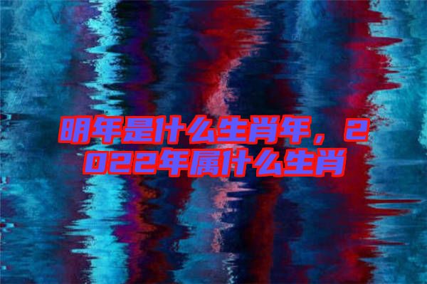 明年是什么生肖年,2022年屬什么生肖