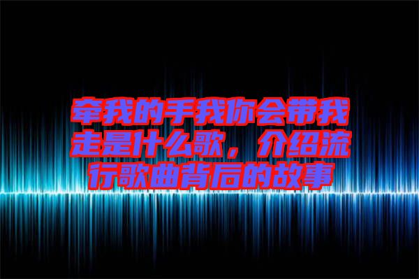 牽我的手我你會帶我走是什么歌,介紹流行歌曲背后的故事